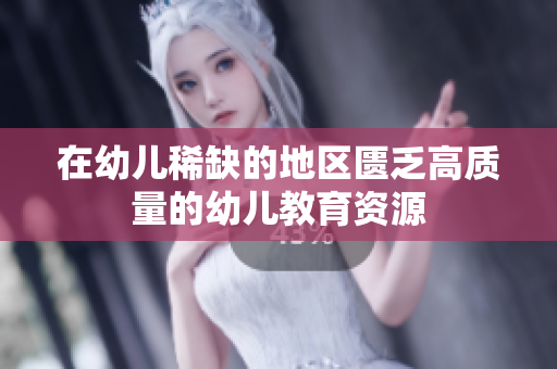 在幼儿稀缺的地区匮乏高质量的幼儿教育资源