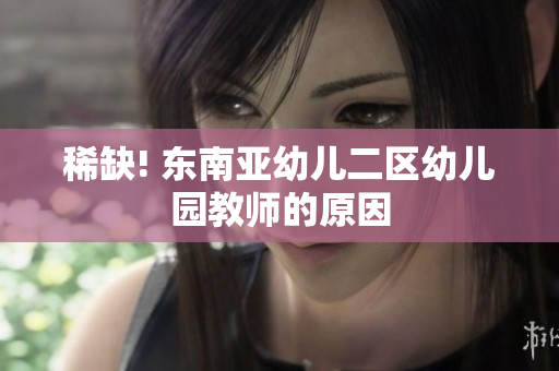 稀缺! 东南亚幼儿二区幼儿园教师的原因