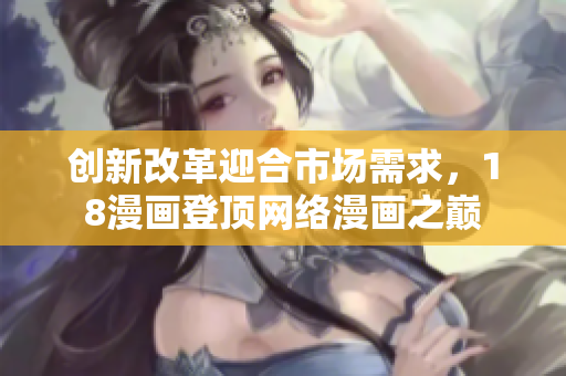 创新改革迎合市场需求，18漫画登顶网络漫画之巅