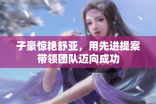 子豪惊艳舒亚，用先进提案带领团队迈向成功