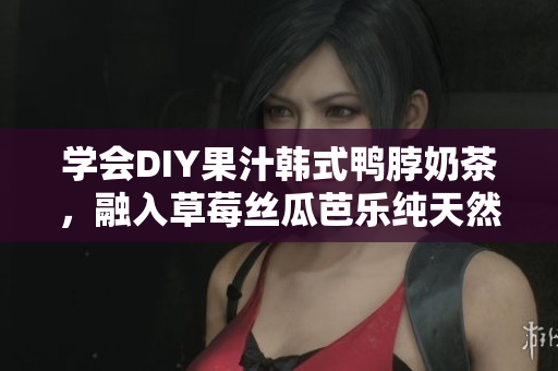 学会DIY果汁韩式鸭脖奶茶，融入草莓丝瓜芭乐纯天然健康