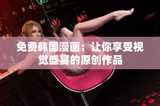 免费韩国漫画：让你享受视觉盛宴的原创作品