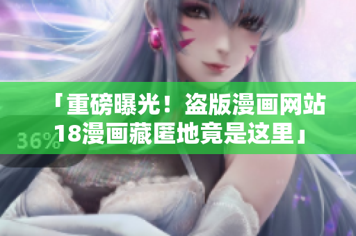 「重磅曝光！盗版漫画网站18漫画藏匿地竟是这里」