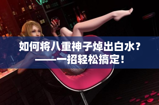 如何将八重神子焯出白水？——一招轻松搞定！