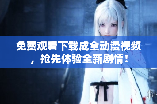 免费观看下载成全动漫视频，抢先体验全新剧情！