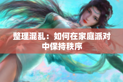 整理混乱：如何在家庭派对中保持秩序