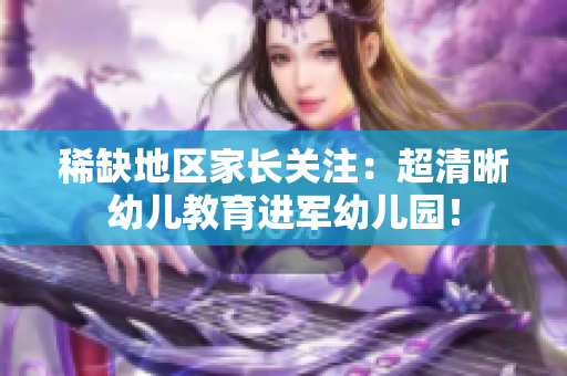 稀缺地区家长关注：超清晰幼儿教育进军幼儿园！