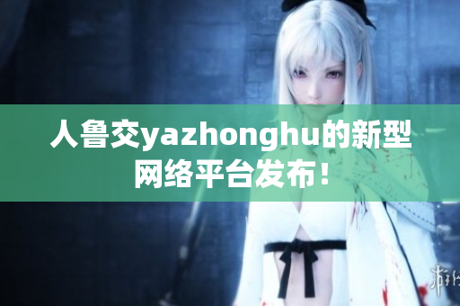 人鲁交yazhonghu的新型网络平台发布！