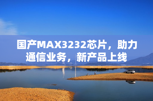 国产MAX3232芯片，助力通信业务，新产品上线