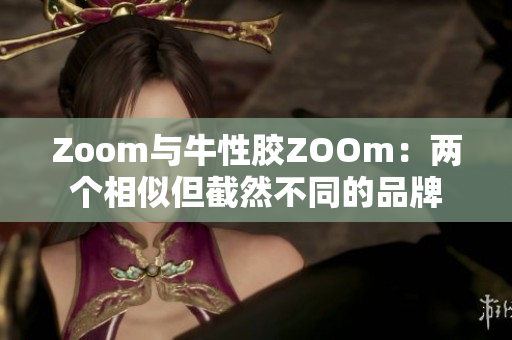 Zoom与牛性胶ZOOm：两个相似但截然不同的品牌