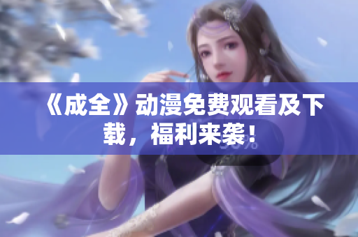 《成全》动漫免费观看及下载，福利来袭！