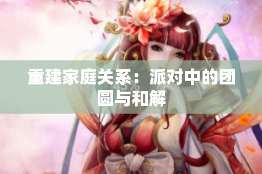 重建家庭关系：派对中的团圆与和解