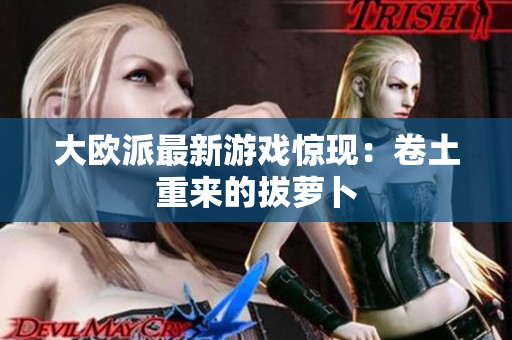 大欧派最新游戏惊现：卷土重来的拔萝卜