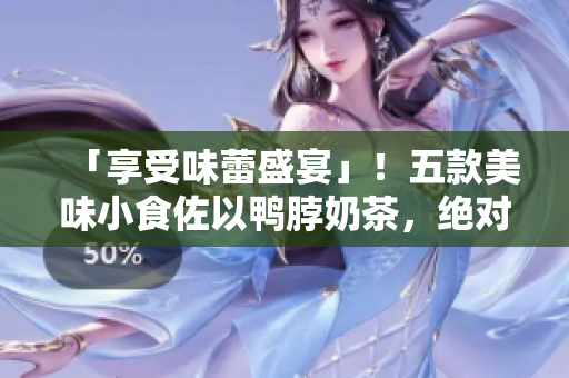 「享受味蕾盛宴」！五款美味小食佐以鸭脖奶茶，绝对让你爱不释手！