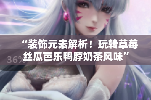 “装饰元素解析！玩转草莓丝瓜芭乐鸭脖奶茶风味”
