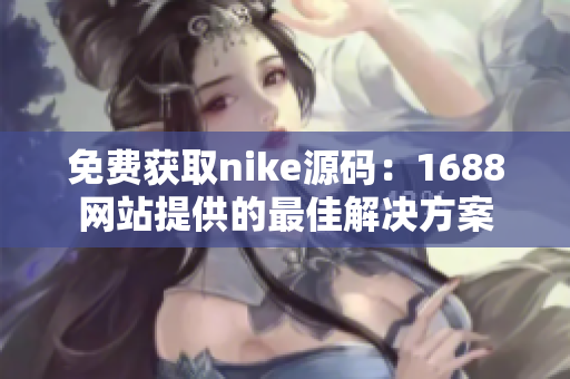 免费获取nike源码：1688网站提供的最佳解决方案