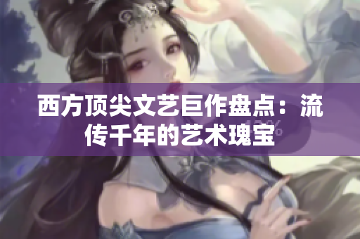 西方顶尖文艺巨作盘点：流传千年的艺术瑰宝