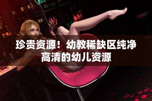 珍贵资源！幼教稀缺区纯净高清的幼儿资源