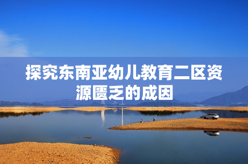 探究东南亚幼儿教育二区资源匮乏的成因