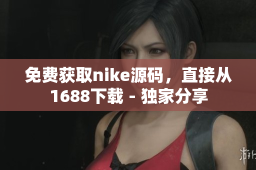 免费获取nike源码，直接从1688下载 - 独家分享