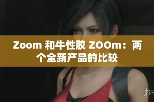 Zoom 和牛性胶 ZOOm：两个全新产品的比较