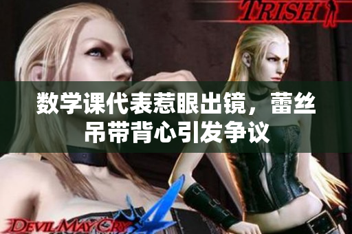 数学课代表惹眼出镜，蕾丝吊带背心引发争议