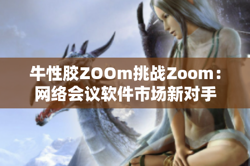 牛性胶ZOOm挑战Zoom：网络会议软件市场新对手