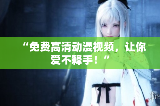 “免费高清动漫视频，让你爱不释手！”