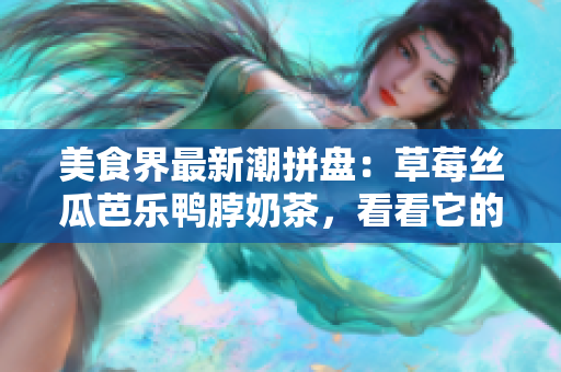 美食界最新潮拼盘：草莓丝瓜芭乐鸭脖奶茶，看看它的装饰元素！