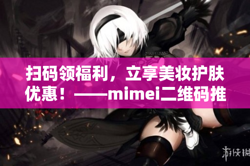 扫码领福利，立享美妆护肤优惠！——mimei二维码推广