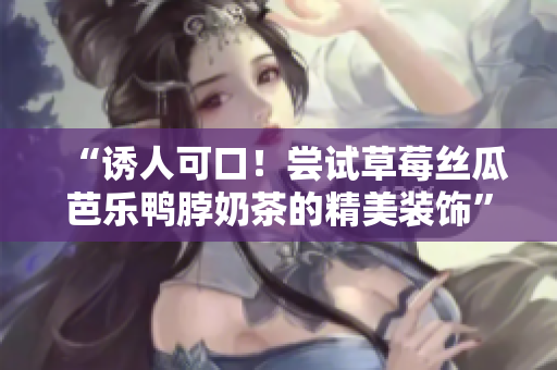 “诱人可口！尝试草莓丝瓜芭乐鸭脖奶茶的精美装饰”