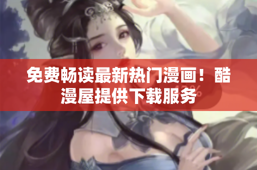 免费畅读最新热门漫画！酷漫屋提供下载服务