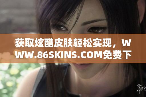 获取炫酷皮肤轻松实现，WWW.86SKINS.COM免费下载