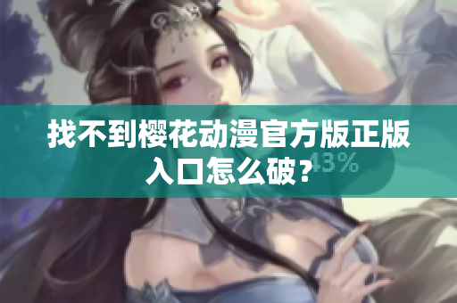 找不到樱花动漫官方版正版入口怎么破？