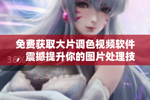 免费获取大片调色视频软件，震撼提升你的图片处理技巧！