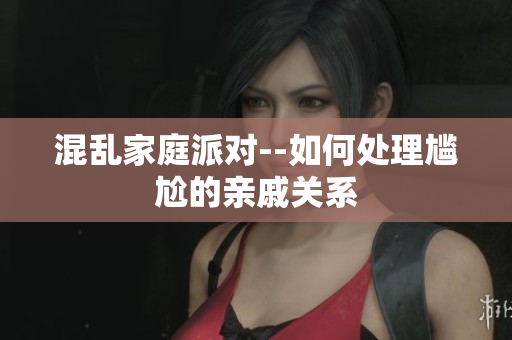混乱家庭派对--如何处理尴尬的亲戚关系