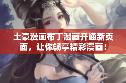 土豪漫画布丁漫画开通新页面，让你畅享精彩漫画！