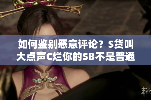 如何鉴别恶意评论？S货叫大点声C烂你的SB不是普通的网络暴力