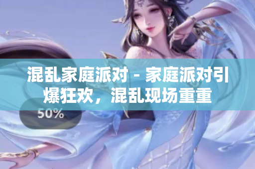 混乱家庭派对 - 家庭派对引爆狂欢，混乱现场重重