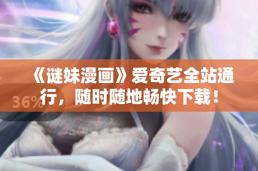 《谜妹漫画》爱奇艺全站通行，随时随地畅快下载！