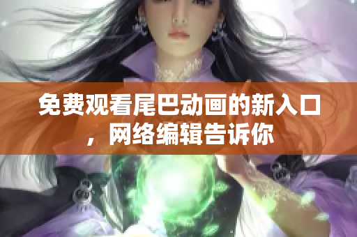 免费观看尾巴动画的新入口，网络编辑告诉你