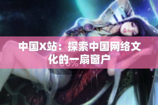 中国X站：探索中国网络文化的一扇窗户