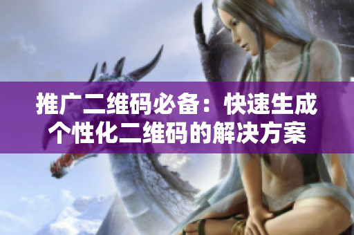 推广二维码必备：快速生成个性化二维码的解决方案
