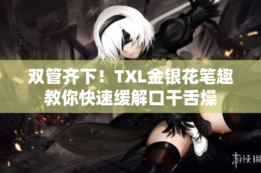 双管齐下！TXL金银花笔趣教你快速缓解口干舌燥