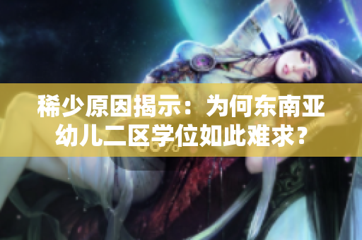 稀少原因揭示：为何东南亚幼儿二区学位如此难求？