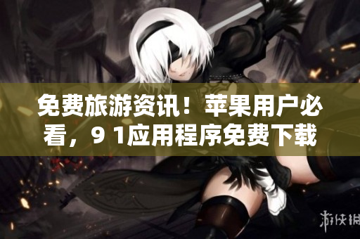 免费旅游资讯！苹果用户必看，9 1应用程序免费下载！