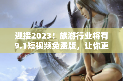 迎接2023！旅游行业将有9.1短视频免费版，让你更轻松地探索美丽!