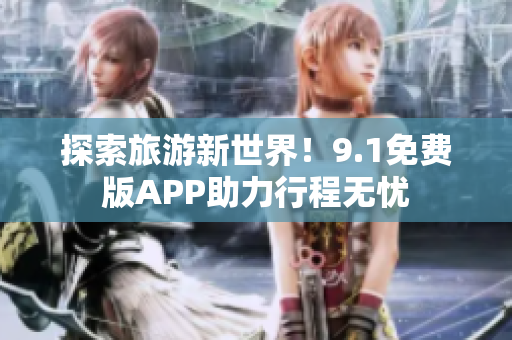 探索旅游新世界！9.1免费版APP助力行程无忧