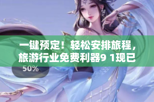 一键预定！轻松安排旅程，旅游行业免费利器9 1现已上线