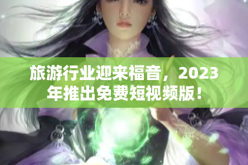 旅游行业迎来福音，2023年推出免费短视频版！